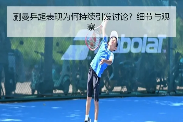 蒯曼乒超表现为何持续引发讨论？细节与观察