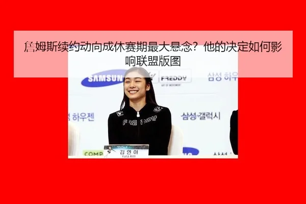 詹姆斯续约动向成休赛期最大悬念？他的决定如何影响联盟版图 | MKSports