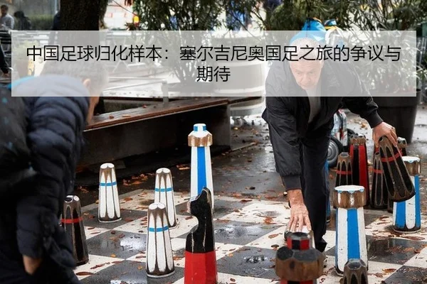 中国足球归化样本：塞尔吉尼奥国足之旅的争议与期待